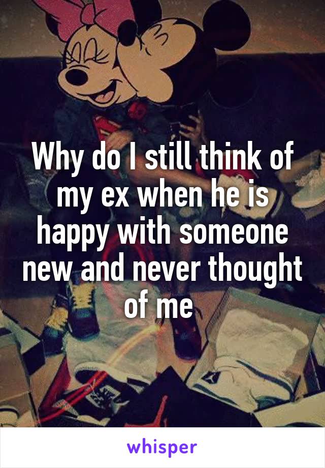 Why do I still think of my ex when he is happy with someone new and never thought of me 