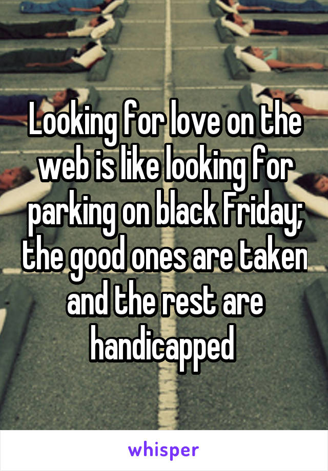 Looking for love on the web is like looking for parking on black Friday; the good ones are taken and the rest are handicapped 