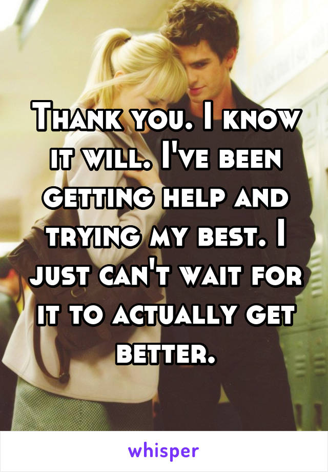 Thank you. I know it will. I've been getting help and trying my best. I just can't wait for it to actually get better.