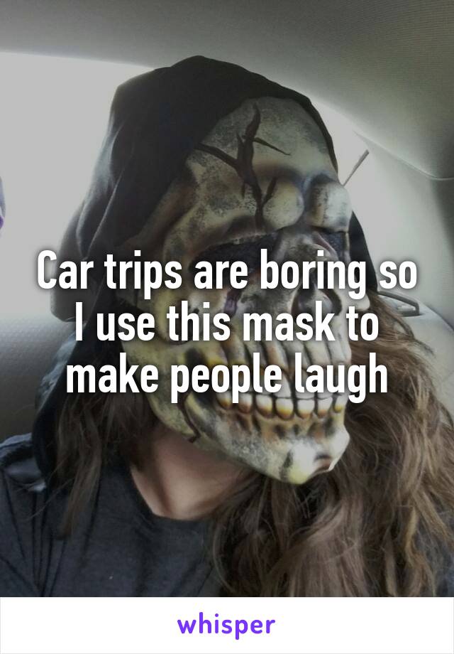 Car trips are boring so I use this mask to make people laugh