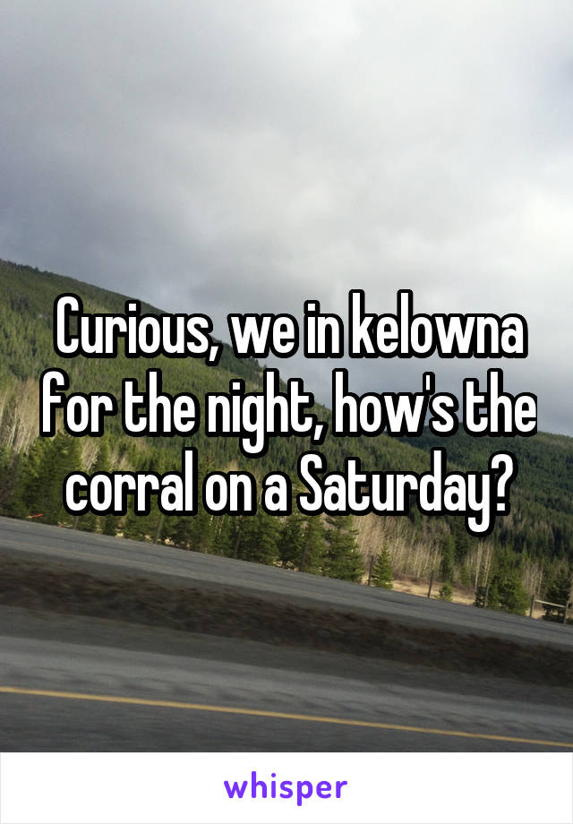 Curious, we in kelowna for the night, how's the corral on a Saturday?