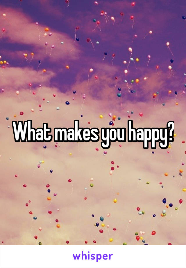 What makes you happy?