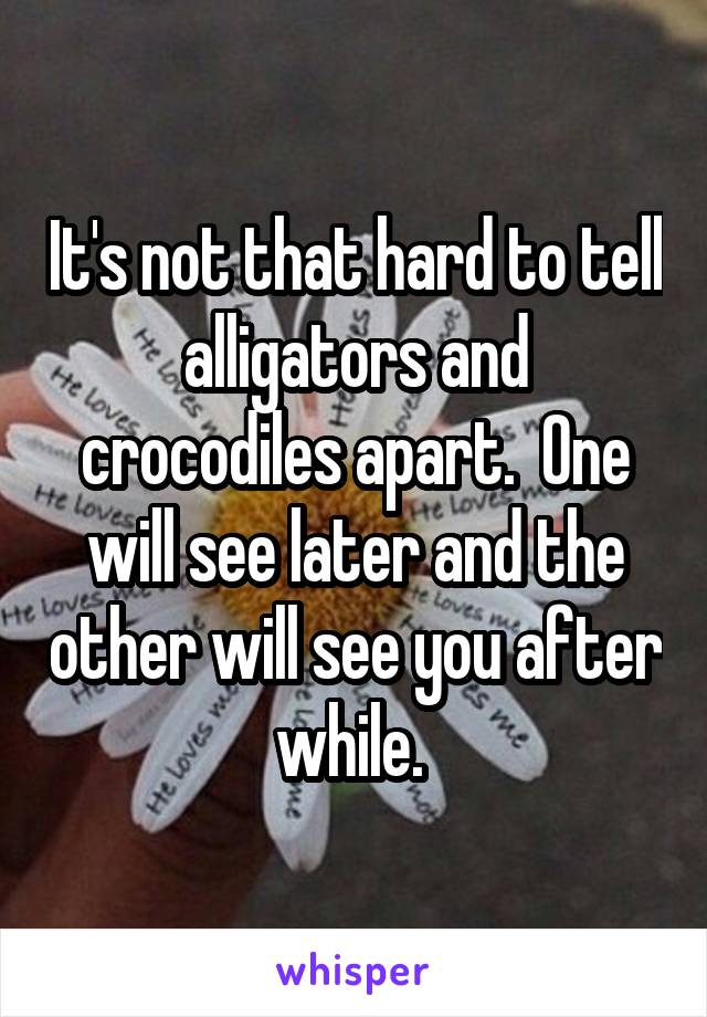 It's not that hard to tell alligators and crocodiles apart.  One will see later and the other will see you after while. 