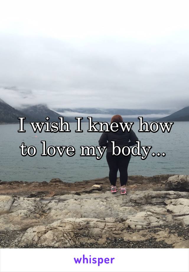 I wish I knew how to love my body... 