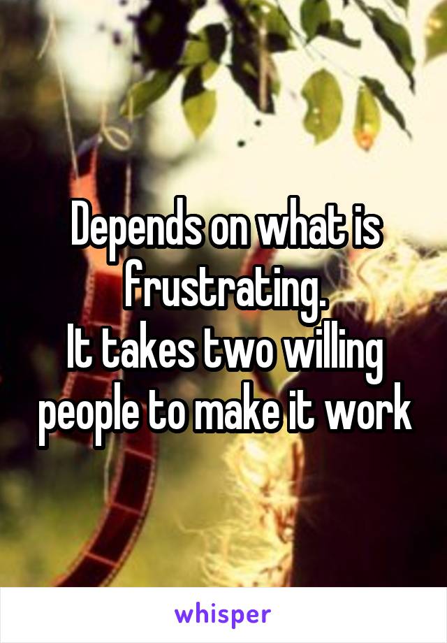 Depends on what is frustrating.
It takes two willing people to make it work