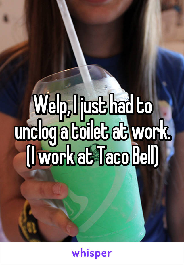 Welp, I just had to unclog a toilet at work.
(I work at Taco Bell)