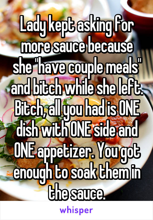 Lady kept asking for more sauce because she "have couple meals" and bitch while she left. Bitch, all you had is ONE dish with ONE side and ONE appetizer. You got enough to soak them in the sauce.