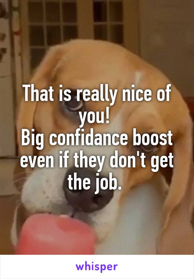 That is really nice of you! 
Big confidance boost even if they don't get the job. 