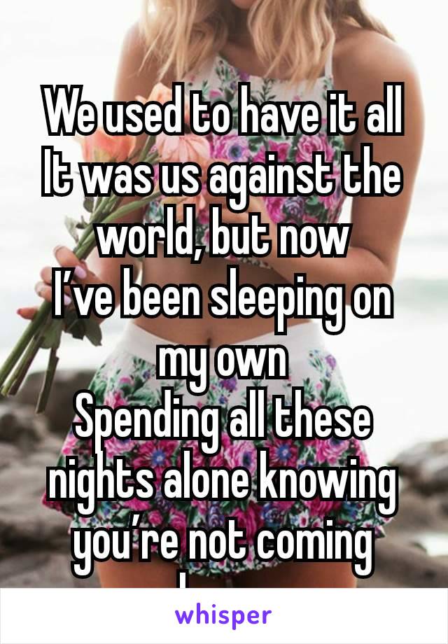 
We used to have it all
It was us against the world, but now
I’ve been sleeping on my own
Spending all these nights alone knowing you’re not coming home