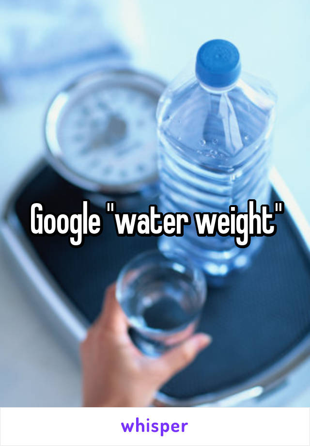 Google "water weight"