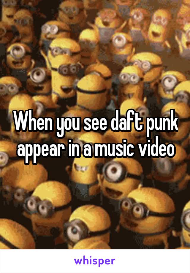 When you see daft punk appear in a music video