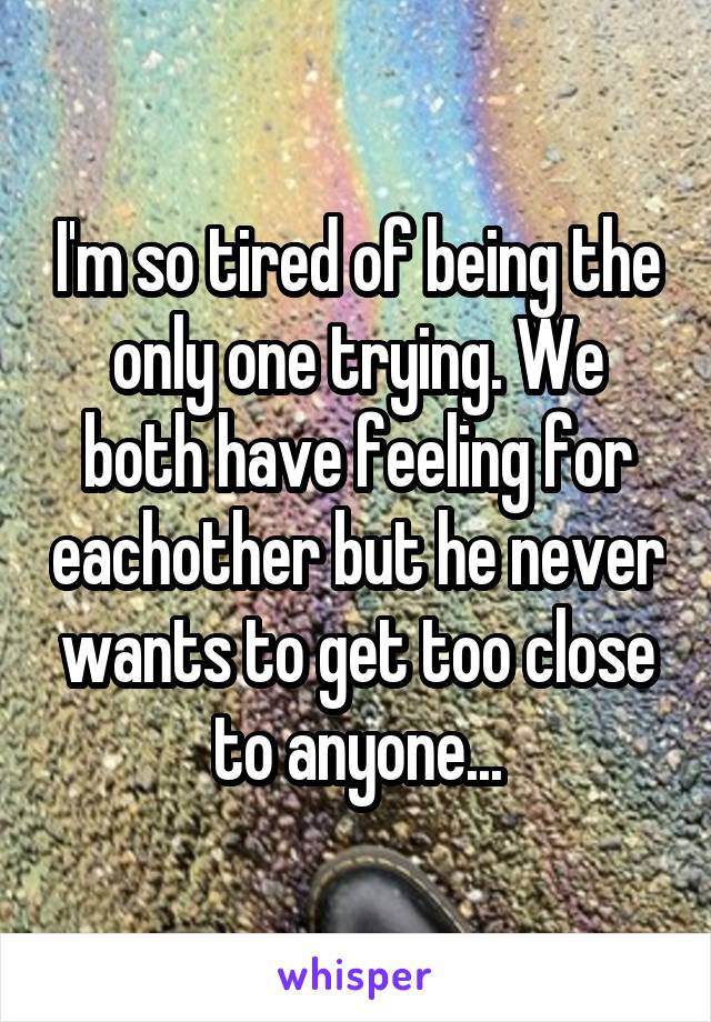 I'm so tired of being the only one trying. We both have feeling for eachother but he never wants to get too close to anyone...