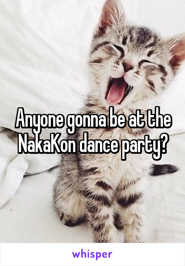 Anyone gonna be at the NakaKon dance party?