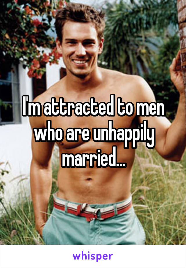 I'm attracted to men who are unhappily married...