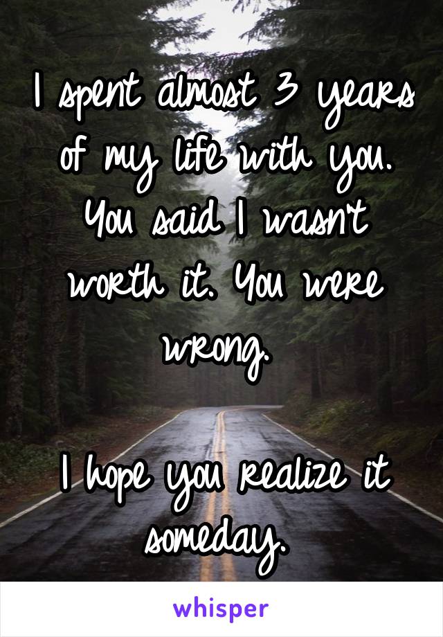 I spent almost 3 years of my life with you. You said I wasn't worth it. You were wrong. 

I hope you realize it someday. 