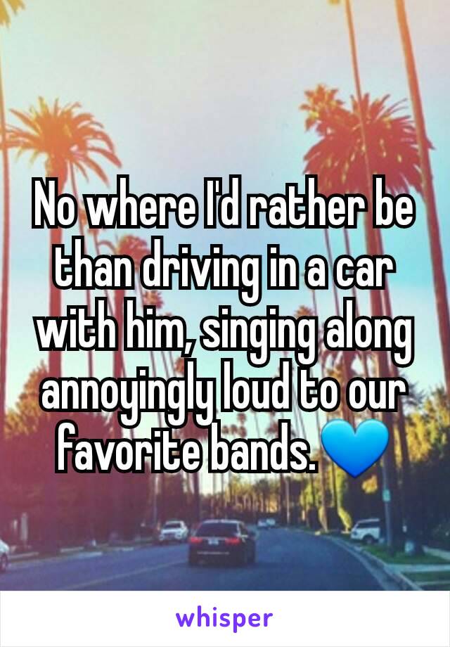 No where I'd rather be than driving in a car with him, singing along  annoyingly loud to our favorite bands.💙