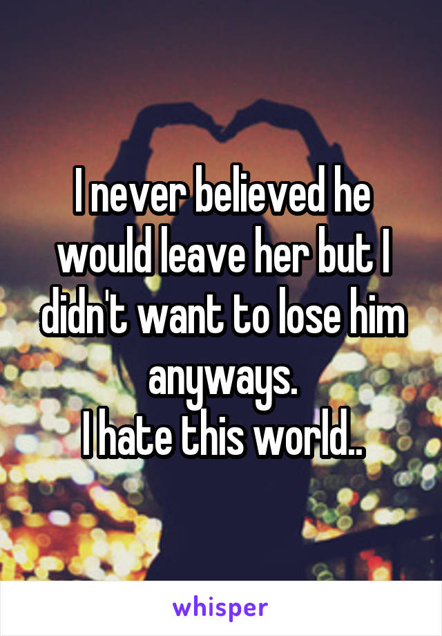 I never believed he would leave her but I didn't want to lose him anyways.
I hate this world..