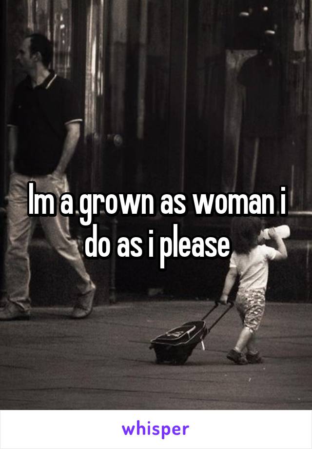 Im a grown as woman i do as i please