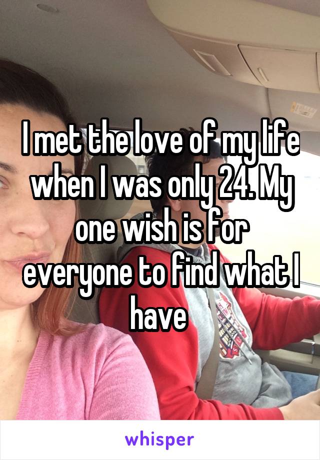 I met the love of my life when I was only 24. My one wish is for everyone to find what I have 