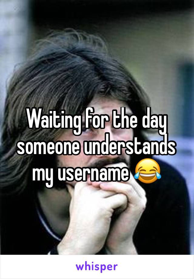 Waiting for the day someone understands my username 😂