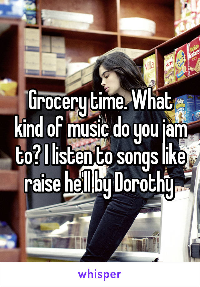 Grocery time. What kind of music do you jam to? I listen to songs like raise he'll by Dorothy 