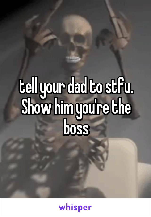 tell your dad to stfu. Show him you're the boss