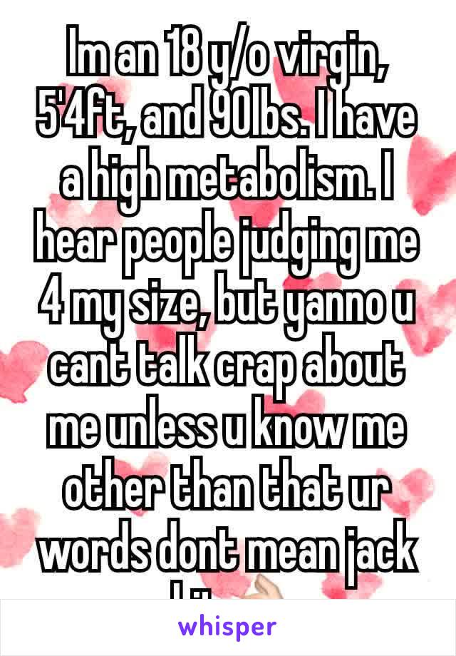 Im an 18 y/o virgin, 5'4ft, and 90lbs. I have a high metabolism. I hear people judging me 4 my size, but yanno u cant talk crap about me unless u know me other than that ur words dont mean jack shit👌