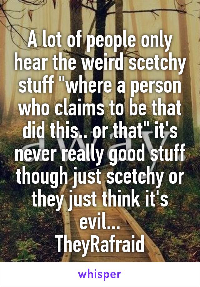 A lot of people only hear the weird scetchy stuff "where a person who claims to be that did this.. or that" it's never really good stuff though just scetchy or they just think it's evil...
TheyRafraid