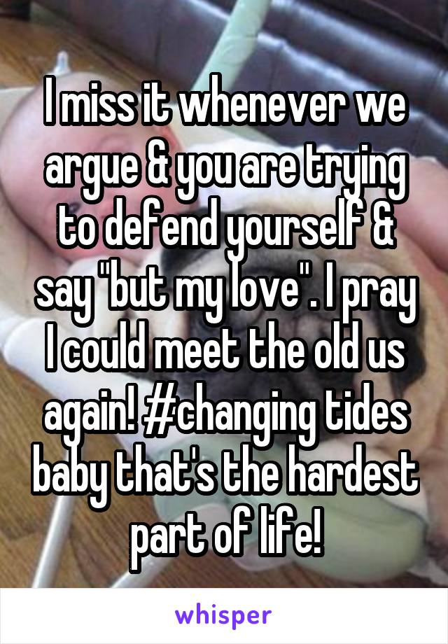 I miss it whenever we argue & you are trying to defend yourself & say "but my love". I pray I could meet the old us again! #changing tides baby that's the hardest part of life!