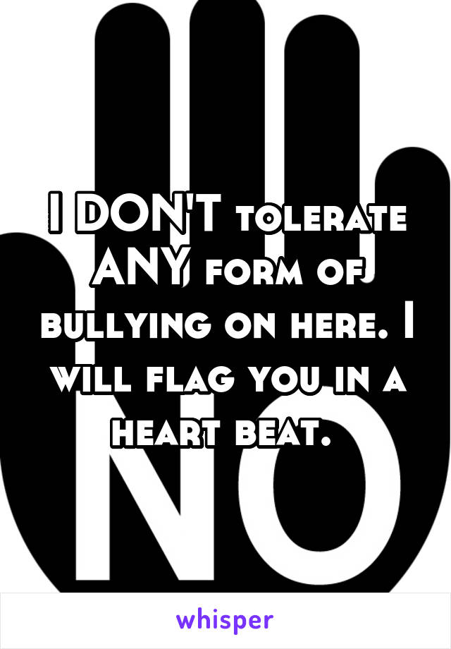 I DON'T tolerate ANY form of bullying on here. I will flag you in a heart beat. 