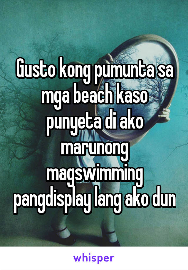 Gusto kong pumunta sa mga beach kaso punyeta di ako marunong magswimming pangdisplay lang ako dun