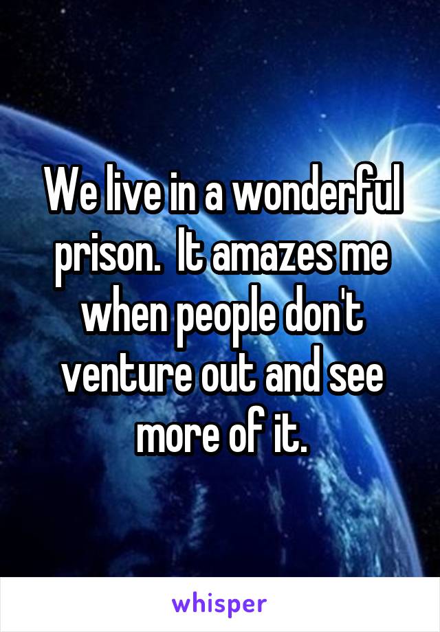 We live in a wonderful prison.  It amazes me when people don't venture out and see more of it.