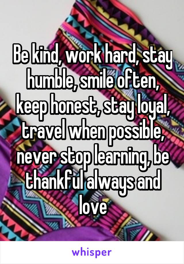 Be kind, work hard, stay humble, smile often, keep honest, stay loyal, travel when possible, never stop learning, be thankful always and love