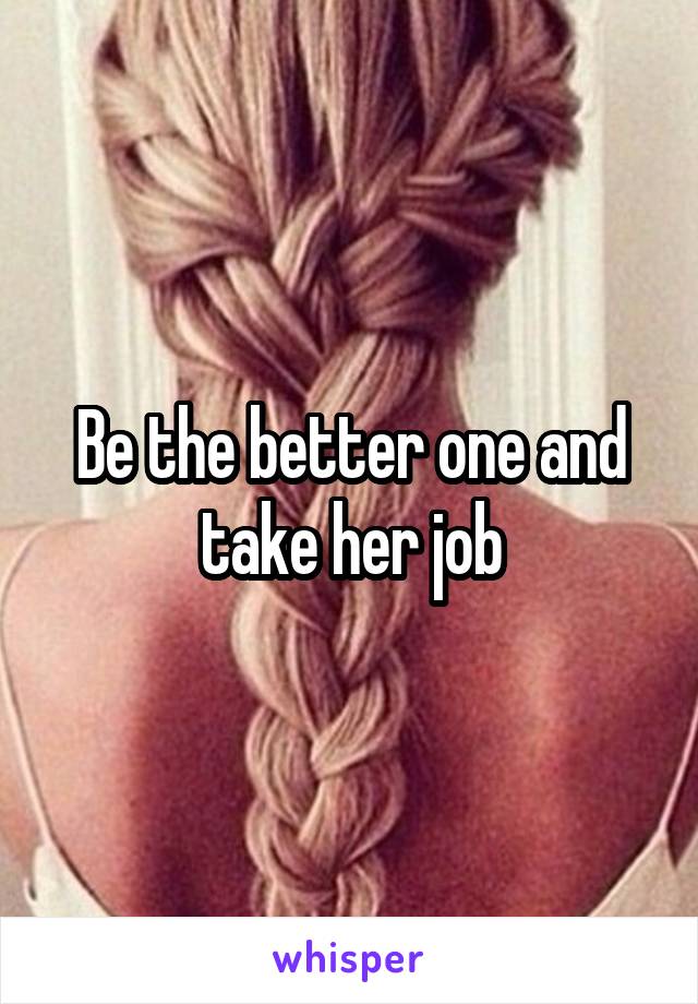 Be the better one and take her job