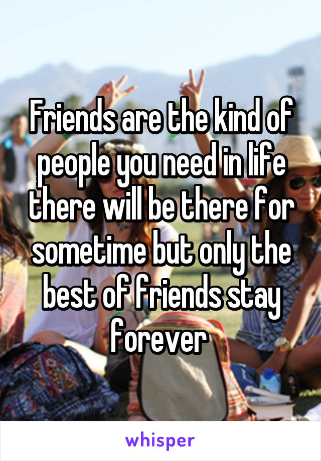 Friends are the kind of people you need in life there will be there for sometime but only the best of friends stay forever 