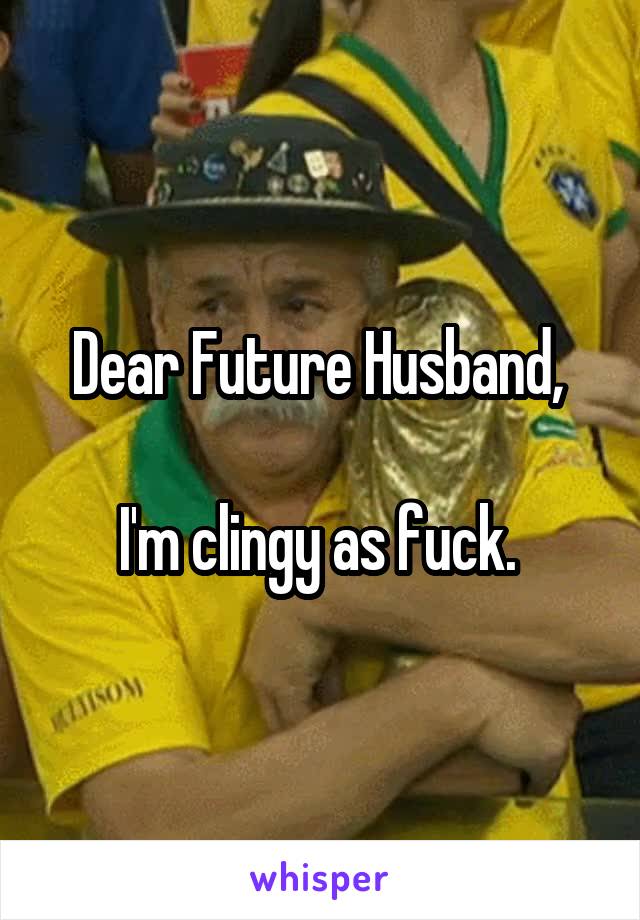 Dear Future Husband, 

I'm clingy as fuck. 