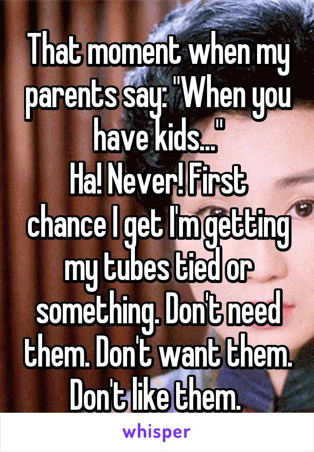 That moment when my parents say: "When you have kids..."
Ha! Never! First chance I get I'm getting my tubes tied or something. Don't need them. Don't want them. Don't like them. 