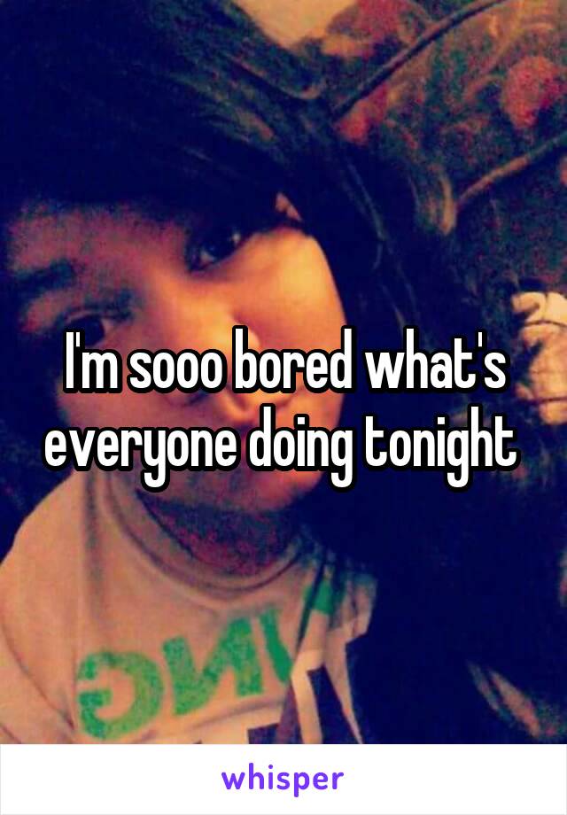 I'm sooo bored what's everyone doing tonight 