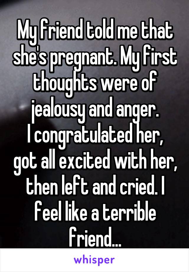 My friend told me that she's pregnant. My first thoughts were of jealousy and anger.
I congratulated her, got all excited with her, then left and cried. I feel like a terrible friend...