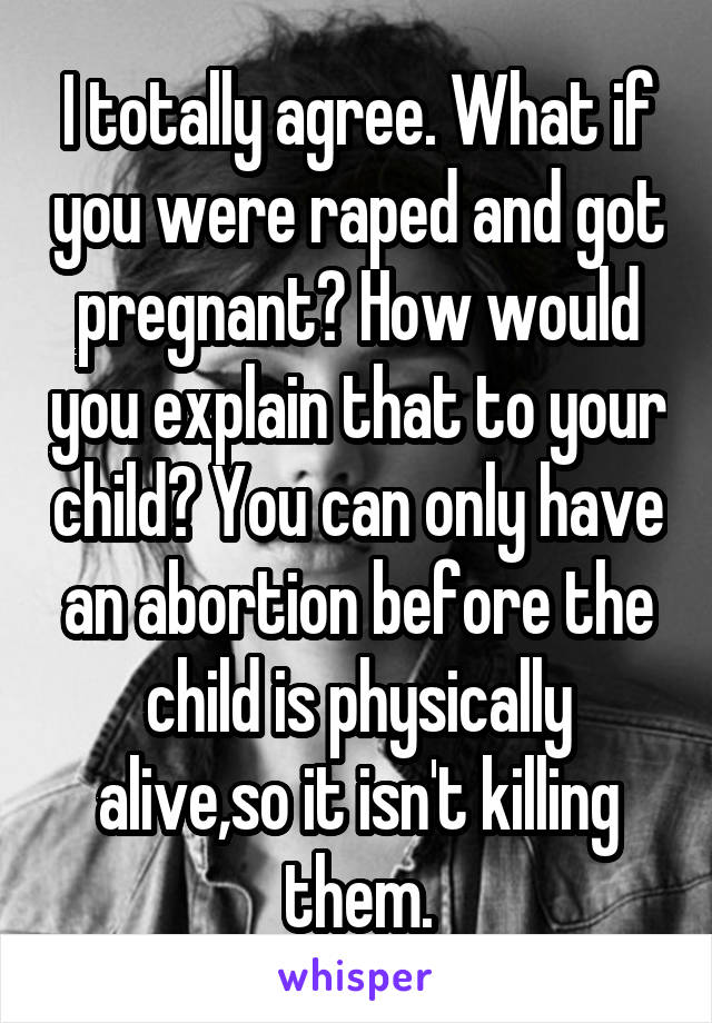 I totally agree. What if you were raped and got pregnant? How would you explain that to your child? You can only have an abortion before the child is physically alive,so it isn't killing them.