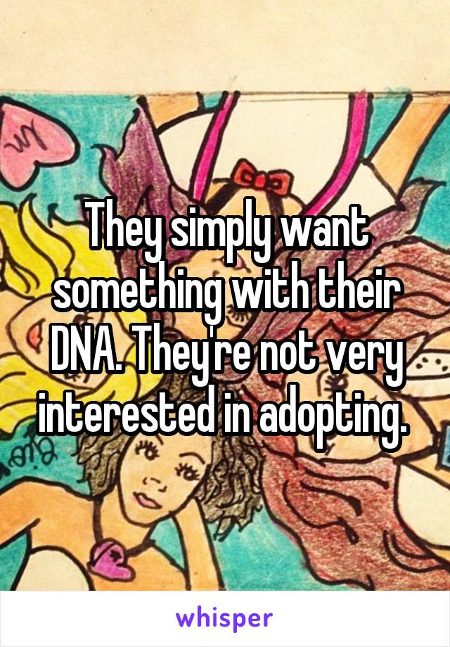 They simply want something with their DNA. They're not very interested in adopting. 