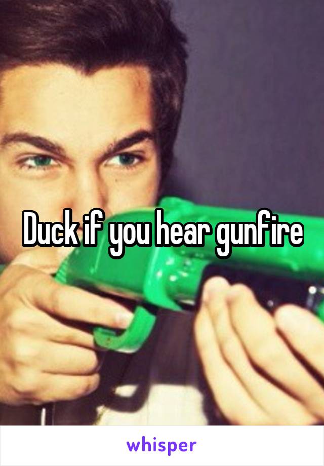 Duck if you hear gunfire