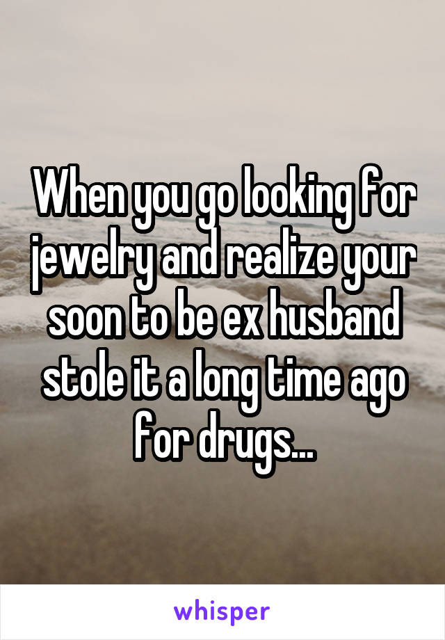 When you go looking for jewelry and realize your soon to be ex husband stole it a long time ago for drugs...