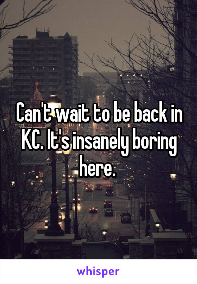 Can't wait to be back in KC. It's insanely boring here. 