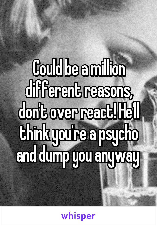 Could be a million different reasons, don't over react! He'll think you're a psycho and dump you anyway 