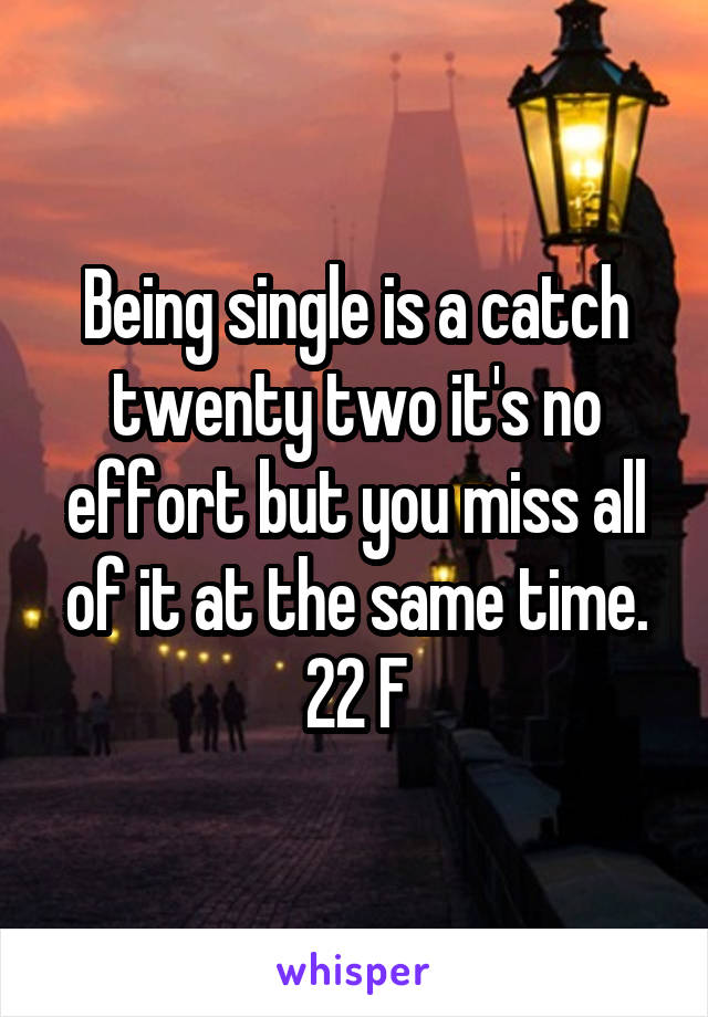 Being single is a catch twenty two it's no effort but you miss all of it at the same time.
22 F