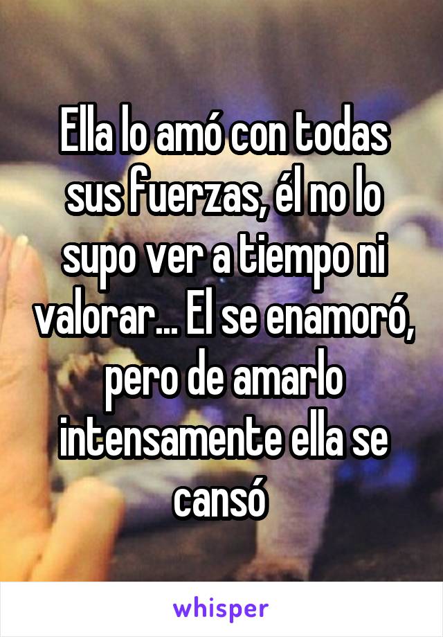 Ella lo amó con todas sus fuerzas, él no lo supo ver a tiempo ni valorar... El se enamoró, pero de amarlo intensamente ella se cansó 