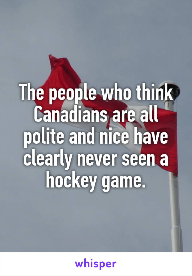 The people who think Canadians are all polite and nice have clearly never seen a hockey game.