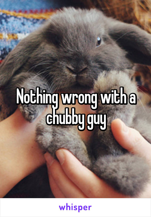 Nothing wrong with a chubby guy