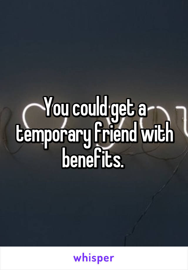 You could get a temporary friend with benefits. 